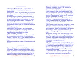 Seleções de Sabedoria - Autor: pauloaz 79
...................................
Todos os dias o Mullah Nasrudin ia esmolar na feira, e as
pessoas adoravam vê-lo fazendo o papel de tolo, com o
seguinte truque:
Mostravam duas moedas, uma valendo dez vezes mais que a
outra. Nasrudin sempre escolhia a menor. A história correu
pelo condado.
Dia após dia, grupos de homens e mulheres mostravam as
duas moedas, e Nasrudin sempre ficava com a menor. Até
que apareceu um senhor generoso, cansado de ver Nasrudin
sendo ridicularizado daquela maneira. Chamando-o a um
canto da praça, disse:
Sempre que lhe oferecerem duas moedas, escolha a maior.
Assim terá mais dinheiro e não será considerado idiota pelos
outros.
Nasrudin lhe respondeu:
O senhor parece ter razão, mas se eu escolher a moeda
maior, as pessoas vão deixar de me oferecer dinheiro, para
provar que sou mais idiota que elas. O senhor não sabe
quanto dinheiro já ganhei, usando este truque.
E cheio de sabedoria acrescentou:
Não há nada de errado em se passar por tolo, se na verdade o
que você está fazendo é inteligente. Às vezes, é de muita
sabedoria se passar por tolo e é muito melhor passar por tolo
e ser inteligente do que ter inteligência e usar fazendo
tolices.
"Os sábios não dizem o que sabem, os tolos não sabem o que
dizem!"
......................
O que você faz quando está com dor de cabeça, ou quando
está chateado? Será que existe algum remédio para aliviar a
maioria dos problemas físicos e emocionais? Pois é, durante
muito tempo estivemos à procura de alguma coisa que nos
rejuvenescesse, que prolongasse nosso bom humor, que nos
protegesse contra doenças, que curasse nossa depressão e
Seleções de Sabedoria - Autor: pauloaz 80
que nos aliviasse do estresse. Sim, alguma coisa que
fortalecesse nossos laços afetivos e que, inclusive, nos
ajudasse a adormecer tranqüilos.
Encontramos! O remédio já havia sido descoberto e já estava
à nossa disposição. O mais impressionante de tudo é que
ainda por cima não custa nada. Aliás, custa sim, custa abrir
mão de um pouco de orgulho, um pouco de pretensão de ser
auto-suficiente, um pouco de vontade de viver do jeito que
queremos, sem depender dos outros.
É o abraço. O abraço é milagroso. É medicina realmente
muito forte. O abraço, como sinal de afetividade e de
carinho pode nos ajudar a viver mais tempo, proteger-nos
contra doenças, curar a depressão, fortificar os laços
afetivos.
O abraço é um excelente tônico. Hoje sabemos que a pessoa
deprimida é bem mais suscetível a doenças. O abraço
diminui a depressão e revigora o sistema imunológico. O
abraço injeta nova vida nos corpos cansados e fatigados, e a
pessoa abraçada sente-se mais jovem e vibrante. O uso
regular do abraço prolonga a vida e estimula a vontade de
viver.
Recentemente ouvimos a teoria muito interessante de uma
psicóloga americana, dizendo que você precisa de quatro
abraços por dia para sobreviver, oito abraços para manter-se
vivo e doze abraços por dia para prosperar. E o mais bonito
é que esse remédio não tem contra-indicação e não há
maneira de dá-lo sem ganhá-lo de volta.
Pense nisso!
Já há algum tempo temos visto, colado nos vidros de alguns
veículos, um adesivo muito simpático, dizendo: abrace mais!
Eis uma proposta nobre: abraçar mais. O contato físico do
abraço se faz necessário para que as trocas de energias se
dêem, e para que a afetividade entre duas pessoas seja
constantemente revitalizada.
O "abraçar mais" é um excelente começo para aqueles de
nós que nos percebemos um tanto afastados das pessoas, um
tanto frios no trato com os outros. Só quem já deu ou
 