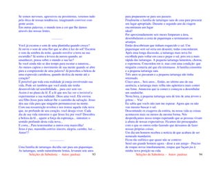 Seleções de Sabedoria - Autor: pauloaz 93
Se somos nervosos, agressivos ou pessimistas, veremos tudo
pela ótica de nossas tendências, imaginando conviver com
gente assim.
Em outras palavras, o mundo tem a cor que lhe damos
através das nossas lentes.
..............
Você já escutou o som de uma plantinha quando cresce?
Já ouviu o som de uma flor que se abre à luz do sol? Escutou
o som da sombra da noite, quando envolve a terra na sua
escuridão? Já sentiu a leveza da aurora quando, ao
amanhecer, pousa sobre o mundo a sua luz?
Se você ainda não se deu tempo para escutar a natureza...
Ao menos captou o movimento de sua mente quando se abre
para a compreensão de uma palavra? Já percebeu a beleza de
uma expressão carinhosa, quando desliza da mente até o
coração?
É possível que toda esta realidade já esteja envolvendo sua
vida. Pode ser também que você ainda não tenha
desenvolvido tal sensibilidade... para crer sem ver.
Assim é no plano da fé. É a fé que nos faz ver o invisível e
experimentar a sua realidade: Deus ama você. Ele enviou
seu filho Jesus para indicar-lhe o caminho da salvação. Jesus
deu sua vida para que ninguém permanecesse na morte.
Com sua ressurreição revelou e nos trouxe aquela vida nova
que, no profundo de seu coração, você deseja viver. Cada
dia de sua vida sintonize o que Jesus fez por você! Descubra
a beleza da fé... agarre a força da esperança... sintonize o
sentido profundo desta vida nova...
E corra... Para testemunhar a outros esta maravilha!
Jesus é paz, mansidão,sorriso sincero, alegria, carinho, luz....
Amor!!!
..................
Uma família de tartarugas decidiu sair para um piquenique.
As tartarugas, sendo naturalmente lentas, levaram sete anos
Seleções de Sabedoria - Autor: pauloaz 94
para prepararem-se para seu passeio.
Finalmente a família de tartarugas saiu de casa para procurar
um lugar apropriado. Durante o segundo ano da viagem
encontraram um lugar
ideal!
Por aproximadamente seis meses limparam a área,
desembalaram a cesta de piquenique e terminaram os
arranjos.
Então descobriram que tinham esquecido o sal. Um
piquenique sem sal seria um desastre, todas concordaram.
Após uma longa discussão, a tartaruga mais nova foi
escolhida para voltar em casa e pegar o sal, pois era a mais
rápida das tartarugas. A pequena tartaruga lamentou, chorou,
e esperneou. Concordou em ir, mas com uma condição: que
ninguém comeria até que ela retornasse. A família consentiu
e a pequena tartaruga saiu.
Três anos se passaram e a pequena tartaruga não tinha
retornado.
Cinco anos... Seis anos... Então, no sétimo ano de sua
ausência, a tartaruga mais velha não agüentava mais conter
sua fome. Anunciou que ia comer e começou a desembalar
um sanduíche.
Nesta hora, a pequena tartaruga saiu de trás de uma árvore e
gritou: - Viu!
Eu sabia que vocês não iam me esperar. Agora que eu não
vou mesmo buscar o sal.
Descontando os exageros da estória, na nossa vida as coisas
acontecem mais ou menos da mesma forma. Nós
desperdiçamos nosso tempo esperando que as pessoas vivam
à altura de nossas expectativas. Ficamos tão preocupados
com o que os outros estão fazendo que deixamos de fazer
nossas próprias coisas.
Um dia um homem recebeu a notícia de que acabara de ser
nomeado mandarim.
Ficou tão eufórico que quase não se conteve:
Serei um grande homem agora - disse a um amigo - Preciso
de roupas novas imediatamente, roupas que façam jus à
minha nova posição na vida.
 