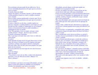 Seleções de Sabedoria - Autor: pauloaz 101
Provavelmente está precisando de um sabão novo. Se eu
tivesse intimidade perguntaria se ela quer que eu a ensine a
lavar as roupas!
O marido observou calado.
Alguns dias depois, novamente, durante o café da manhã, a
vizinha pendurava lençóis no varal e a mulher comentou
com o marido:
Nossa vizinha continua pendurando os lençóis sujos! Se eu
tivesse intimidade perguntaria se ela quer que eu a ensine a
lavar as roupas!
E assim, a cada dois ou três dias, a mulher repetia seu
discurso, enquanto a vizinha pendurava suas roupas no varal.
Passado um mês a mulher se surpreendeu ao ver os lençóis
brancos, alvissimamente brancos, sendo estendidos, e
empolgada foi dizer ao marido:
Veja ! Ela aprendeu a lavar as roupas, será que a outra
vizinha ensinou !? Porque , não fui eu que a ensinei.
O marido calmamente respondeu:
Não, é que hoje eu levantei mais cedo e lavei os vidros da
nossa janela!
E assim é.
Tudo depende da janela através da qual observamos os fatos.
Antes de criticar, verifique se você fez alguma coisa para
contribuir; verifique seus próprios defeitos e limitações.
Devemos olhar, antes de tudo, para nossa própria casa, para
dentro de nós mesmos.
Só assim poderemos ter real noção do real valor de nossos
amigos.
Lave sua vidraça.
Abra sua janela.
"Tire primeiro a trave do seu olho, e então verás claramente
para tirar o cisco do olho do teu irmão" (Mateus 7:5)
Deus te abençoe !
...............
Um fazendeiro, que lutava com muitas dificuldades, possuía
alguns cavalos para ajudar nos trabalhos em sua pequena
fazenda. Um fazendeiro, que lutava com muitas
Seleções de Sabedoria - Autor: pauloaz 102
dificuldades, possuía alguns cavalos para ajudar nos
trabalhos em sua pequena fazenda.
Um dia, seu capataz veio trazer a notícia de que um dos
cavalos havia caído num velho poço abandonado.
O poço era muito profundo e seria extremamente difícil tirar
o cavalo de lá. O fazendeiro foi rapidamente até o local do
acidente, avaliou a situação, certificando-se que o animal
não se havia machucado.
Mas, pela dificuldade e alto custo para retirá-lo do fundo do
poço, achou que não valia a pena investir na operação de
resgate.
Tomou, então, a difícil decisão: determinou ao capataz que
sacrificasse o animal jogando terra no poço até enterrá-lo, ali
mesmo.
E assim foi feito: os empregados, comandados pelo capataz,
começaram a lançar terra para dentro do buraco de forma a
cobrir o cavalo.
Mas, à medida que a terra caía em seu dorso, os animal a
sacudia e ela ia se acumulando no fundo, possibilitando ao
cavalo ir subindo.
Logo os homens perceberam que o cavalo não se deixava
enterrar, mas, ao contrário, estava subindo à medida que a
terra enchia o poço, até que, finalmente, conseguir sair.
Sabendo do caso, o fazendeiro ficou muito satisfeito e o
cavalo viveu ainda muitos anos servindo, fielmente, a seu
dono na fazenda.
Se você estiver "lá embaixo", sentindo-se pouco valorizado,
quando, certos de seu "desaparecimento", os outros jogarem
sobre você a "terra da incompreensão, da falta de
oportunidade e de apoio", lembre-se desta história.
Não aceite a terra que jogaram sobre você, sacuda-a e suba
sobre ela.
E quanto mais jogarem, mais você vai subindo... subindo...
subindo ...
.........
 