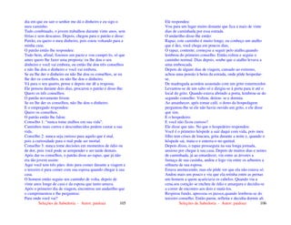 Seleções de Sabedoria - Autor: pauloaz 105
dia em que eu sair o senhor me dá o dinheiro e eu sigo o
meu caminho.
Tudo combinado, o jovem trabalhou durante vinte anos, sem
férias e sem descanso. Depois, chegou para o patrão e disse:
Patrão, eu quero o meu dinheiro, pois estou voltando para a
minha casa.
O patrão então lhe respondeu:
Tudo bem, afinal, fizemos um pacto e vou cumpri-lo, só que
antes quero lhe fazer uma proposta: eu lhe dou o seu
dinheiro e você vai embora, ou então lhe dou três conselhos
e não lhe dou o dinheiro e você vai embora.
Se eu lhe der o dinheiro eu não lhe dou os conselhos, se eu
lhe der os conselhos, eu não lhe dou o dinheiro.
Vá para o seu quarto, pense e depois me dê a resposta.
Ele pensou durante dois dias, procurou o patrão e disse-lhe:
Quero os três conselhos.
O patrão novamente frisou:
Se eu lhe der os conselhos, não lhe dou o dinheiro.
E o empregado respondeu:
Quero os conselhos.
O patrão então lhe falou:
Conselho 1: “nunca tome atalhos em sua vida”.
Caminhos mais curtos e desconhecidos podem custar a sua
vida.
Conselho 2: nunca seja curioso para aquilo que é mal,
pois a curiosidade para o mal pode ser mortal.
Conselho 3: nunca tome decisões em momentos de ódio ou
de dor, pois você pode se arrepender e ser tarde demais.
Após dar os conselhos, o patrão disse ao rapaz, que já não
era tão jovem assim:
Aqui você tem três pães: dois para comer durante a viagem e
o terceiro é para comer com sua esposa quando chegar à sua
casa.
O homem então seguiu seu caminho de volta, depois de
vinte anos longe de casa e da esposa que tanto amava.
Após o primeiro dia de viagem, encontrou um andarilho que
o cumprimentou e lhe perguntou:
Para onde você vai?
Seleções de Sabedoria - Autor: pauloaz 106
Ele respondeu:
Vou para um lugar muito distante que fica a mais de vinte
dias de caminhada por essa estrada.
O andarilho disse-lhe então:
Rapaz, este caminho é muito longo, eu conheço um atalho
que é dez, você chega em poucos dias.
O rapaz, contente, começou a seguir pelo atalho,quando
lembrou do primeiro conselho. Então,voltou e seguiu o
caminho normal. Dias depois, soube que o atalho levava a
uma emboscada.
Depois de alguns dias de viagem, cansado ao extremo,
achou uma pensão à beira da estrada, onde pôde hospedar-
se.
De madrugada acordou assustado com um grito estarrecedor.
Levantou-se de um salto só e dirigiu-se à porta para ir até o
local do grito. Quando estava abrindo a porta, lembrou-se do
segundo conselho. Voltou, deitou- se e dormiu.
Ao amanhecer, após tomar café, o dono da hospedagem
perguntou-lhe se ele não havia ouvido um grito, e ele disse
que sim.
E o hospedeiro:
E você não ficou curioso?
Ele disse que não. No que o hospedeiro respondeu:
Você é o primeiro hóspede a sair daqui com vida, pois meu
filho tem crises de loucura, grita durante a noite e, quando o
hóspede sai, mata-o e enterra-o no quintal.
Depois disso, o rapaz prosseguiu na sua longa jornada,
ansioso por chegar à sua casa. Depois de muitos dias e noites
de caminhada, já ao entardecer, viu entre as árvores a
fumaça de sua casinha, andou e logo viu entre os arbustos a
silhueta de sua esposa.
Estava anoitecendo, mas ele pôde ver que ela não estava só.
Andou mais um pouco e viu que ela retinha entre as pernas
um homem a quem acariciava os cabelos. Quando viu a
cena,seu coração se encheu de ódio e amargura e decidiu-se
a correr de encontro aos dois e matá-los.
Respirou fundo, apressou os passos,quando lembrou-se do
terceiro conselho. Então parou, refletiu e decidiu dormir ali
 