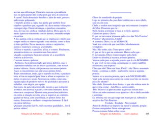 Seleções de Sabedoria - Autor: pauloaz 115
acertar suas diferenças. O martelo exerceu a presidência,
mas os participantes lhe notificaram que teria de renunciar.
A causa? Fazia demasiado barulho e, além do mais, passava
todo tempo golpeando.
O martelo aceitou a culpa, mas pediu que também fosse
expulso o parafuso que, segundo ele, dava muitas voltas para
conseguir algo. Diante do ataque, o parafuso concordou,
mas, por sua vez, pediu a expulsão da lixa. Dizia que ela era
muito áspera no tratamento com os demais, entrando sempre
em atritos.
A lixa acatou, com a condição que se expulsasse o metro que
sempre media os outros segundo a sua medida, como se fora
o único perfeito. Nesse momento, entrou o carpinteiro,
juntou o material e começou seu trabalho.
Utilizou o martelo, o parafuso, a lixa, e o metro. Finalmente,
a madeira rústica se converteu num fino móvel.
Quando a carpintaria ficou novamente só, a assembléia
reativou a discussão.
O serrote tomou a palavra:
- Senhores, ficou demonstrado que temos defeitos, mas o
carpinteiro trabalha com as nossas qualidades, com nossos
pontos valiosos. Assim, não pensemos em nossos pontos
fracos e concentremos-nos em nossos pontos fortes.
Todos entenderam, então, que o martelo era forte, o parafuso
unia, a lixa era especial para limar e afinar as asperezas e o
metro era preciso e exato. Sentiram-se, então, como uma
equipe capaz de produzir móveis de qualidade e passaram a
trabalhar, com alegria, em equipe.
Este texto, de autor desconhecido, mostra o que realmente
acontece, em diversas ocasiões, com seres humanos. Basta
observar e comprovar. Quando uma pessoa busca defeitos
em outra, a situação se torna tensa e negativa; ao contrário,
quando se busca, com sinceridade, os pontos fortes dos
outros, florescem as melhores conquistas humanas. É fácil
encontrar defeitos.
Qualquer um pode fazê-lo, mas encontrar qualidades... isto é
para os sábios!
Seleções de Sabedoria - Autor: pauloaz 116
....................................
Olavo foi transferido de projeto.
Logo no primeiro dia, para fazer média com o novo chefe,
saiu-se com esta:
Chefe, o senhor nem imagina o que me contaram a respeito
do Silva. Disseram que ele...
Nem chegou a terminar a frase, e o chefe, apartou:
Espere um pouco, Olavo.
O que vai me contar já passou pelo crivo das Três Peneiras?
Peneiras? Que peneiras, Chefe?
A primeira, Olavo, é a da VERDADE.
Você tem certeza de que esse fato é absolutamente
verdadeiro.
Não. Não tenho, não. Como posso saber?
O que sei foi o que me contaram. Mas eu acho que...
E, novamente, Olavo é interrompido pelo chefe:
Então sua história já vazou a primeira peneira.
Vamos então para a segunda peneira que é a da BONDADE.
O que você vai me contar, gostaria que os outros também
dissessem a seu respeito?
Claro que não! Deus me livre, Chefe! - diz Olavo, assustado.
Então, - continua o chefe - sua história vazou a segunda
peneira.
Vamos ver a terceira peneira, que é a da NECESSIDADE.
Você acha mesmo necessário me contar esse fato ou mesmo
passá-lo adiante?
Não chefe. Pensando desta forma, vi que não sobrou nada do
que eu iria contar. - fala Olavo, surpreendido.
-Pois é Olavo! Já pensou como as pessoas seriam mais
felizes se todos usassem essas peneiras - diz o chefe sorrindo
e continua:
Da próxima vez em que surgir um boato por aí, submeta-o
ao crivo das Três Peneiras:
Verdade - Bondade - Necessidade
Antes de obedecer ao impulso de passá-lo adiante, porque:
Pessoas mesquinhas falam sobre pessoas
Pessoas comuns falam sobre coisas
 