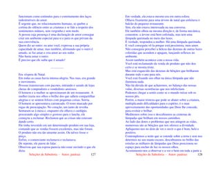 Seleções de Sabedoria - Autor: pauloaz 127
funcionam como estímulos para o estreitamento dos laços
indestrutíveis do amor.
É urgente que, no relacionamento humano, se quebre a
cortina do silêncio entre as criaturas e se fale a respeito dos
sentimentos mútuos, sem vergonha e sem medo.
A pessoa cuja presença é uma declaração de amor consegue
criar um ambiente especial para si e para os que privam da
sua convivência.
Quem diz ao outro: eu amo você, expressa a sua própria
capacidade de amar, mas também, afirmando que o outro é
amado, se faz amar e cria amor ao seu redor.
Não basta amar o outro.
É preciso que ele saiba que é amado!
................
Era véspera de Natal.
Em todas as casas havia intensa alegria. Nas ruas, era grande
o movimento.
Pessoas transitavam com pacotes, entrando e saindo de lojas
cheias de compradores e vendedores ansiosos.
O homem e a mulher se aproximaram de um restaurante. A
mulher trazia nos olhos o brilho dos que sabem compartilhar
alegrias e se sentem felizes com pequenas coisas. Sorria.
O homem se apresentava carrancudo. O rosto marcado por
rugas de preocupação. No coração, um tanto de revolta.
Sentaram-se à mesa e, enquanto ela olhava o cardápio,
procurando algo simples e gostoso para o lanche, ele
começou a reclamar. Reclamou que as coisas não estavam
dando certo.
Ele tinha investido em um determinado produto em sua loja,
contando que as vendas fossem excelentes, mas não foram.
O produto não era tão atraente assim. Ou talvez fosse o
preço.
Enfim, o comerciante reclamava e reclamava.
De repente, ele parou de falar.
Observou que sua esposa parecia não estar ouvindo o que ele
dizia.
Seleções de Sabedoria - Autor: pauloaz 128
Em verdade, ela estava mesmo era em outra esfera.
Olhava fixamente para uma árvore de natal que enfeitava o
balcão do pequeno restaurante.
Sim, ela não estava interessada na sua conversa.
Ele também olhou na mesma direção e, de forma mecânica,
comentou: a árvore está bem enfeitada, mas tem uma
lâmpada queimada no meio das luzes.
É verdade, respondeu a mulher. Há uma lâmpada queimada.
E você conseguiu vê-la porque está pessimista, meu amor.
Não conseguiu perceber a beleza das dezenas de outras luzes
coloridas que acendem e apagam, lançando reflexos no
ambiente.
Assim também acontece com a nossa vida.
Você está reclamando da venda do produto que não deu
certo e se mostra triste.
Mas está esquecido das dezenas de bênçãos que brilharam
durante todo o ano para nós.
Você está fixando seu olhar na única lâmpada que não
iluminou nada.
Não há dúvida de que acharemos, no balanço das nossas
vidas, diversas ocorrências que nos infelicitam.
Podemos chegar a sentir como se o mundo ruísse sob os
nossos pés.
Porém, a maior tristeza que pode se abater sobre a criatura,
multiplicando dificuldades para o espírito, é o mau
aproveitamento das oportunidades que Deus lhe concede,
para evoluir e brilhar.
Meditemos sobre isso e descubramos as centenas de
lâmpadas que brilham em nossos caminhos.
Ao lado das dores e problemas que nos atingem as vidas,
numerosas são as bênçãos que nos oferece a divindade.
Apliquemo-nos no dom de ver e ouvir o que é bom, belo e
positivo.
Contemplemos a noite que se estende sobre a terra e sem nos
determos no seu manto escuro, descubramos no brilho das
estrelas as milhares de lâmpadas que Deus posicionou no
espaço para encher de luz os nossos olhos.
Acostumemo-nos a observar e a ver o bem em toda a parte a
 