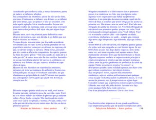 Seleções de Sabedoria - Autor: pauloaz 133
Acreditando que não havia saída, a mosca desanimou, parou
de nadar e se debater e afundou.
Sua companheira de infortúnio, apesar de não ser tão forte,
era tenaz. Continuou a se debater, a se debater e a se debater
por tanto tempo, que, aos poucos o leite ao seu redor, com
toda aquela agitação, foi se transformando e formou um
pequeno nódulo de manteiga, onde a mosca tenaz conseguiu
com muito esforço subir e dali alçar vôo para algum lugar
seguro.
Durante anos, ouvi esta primeira parte da história como
elogio à persistência, que, sem dúvida, é um hábito que nos
leva ao sucesso, no entanto...
Tempos depois, a mosca tenaz, por descuido ou acidente,
novamente caiu no copo. Como já havia aprendido em sua
experiência anterior, começou a se debater, na esperança de
que, no devido tempo, se salvaria. Outra mosca, passando
por ali e vendo a aflição da companheira de espécie, pousou
na beira do copo e gritou: “Tem um canudo ali, nade até lá e
suba por ele” A mosca tenaz não lhe deu ouvidos, baseando-
se na sua experiência anterior de sucesso e, continuou a se
debater e a se debater, até que, exausta, afundou no copo
cheio de água.
Quantos de nós, baseados em experiências anteriores,
deixamos de notar as mudanças de ambiente e ficamos nos
esforçando para alcançar os resultados esperados, até que
afundamos na própria falta de visão? Fazemos isso quando
não conseguimos ouvir aquilo que quem está de fora da
situação nos diz.
...............
Há muito tempo, quando ainda era um bebê, você tentou
levantar para dar o primeiro passo da sua vida e caiu. Você,
eu e os outros bilhões de bilhões de pessoas que já andaram
sobre a Terra, desde a criação. Não havia nada de errado
com você. Cair é o esperado, o normal. Por que, então, você
acha que não deveria cair em outras áreas da vida, ao dar os
primeiros passos?
Seleções de Sabedoria - Autor: pauloaz 134
Ninguém estranharia se o filho tentasse dar os primeiros
passos e se estatelasse no chão, mas por alguma razão,
algumas vezes esquecemos que falhar nas primeiras
tentativas, é um princípio da natureza contra o qual não há
meios de lutar, e achamos que temos obrigação de acertar da
primeira vez. Não temos; nem eu, nem você. Você não tem
obrigação de acertar da primeira vez. Você tem obrigação de
não desistir nas primeiras quedas, porque elas virão. Você
errará quando começar qualquer coisa. Você falhará. Você
vai se estatelar contra o chão – não importa sua idade,
experiência, inteligência ou saúde – sempre que começar
algo novo, algo inesperado, algo diferente, algo que valha a
pena.
Se um bebê de colo não desiste, não importa quantas quedas
ele tenha, será uma vergonha se você desistir agora. Se um
bebê chora ao cair, mas logo depois esquece a dor e tenta
outra vez, será uma vergonha você apenas sentar e ficar
eternamente chorando dores que há muito tempo se foram.
Algumas empresas também se esquecem deste princípio e
criam cronogramas e projetos que não incluem potenciais
falhas, erros de gestão, problemas de produtos e de saúde na
equipe. Então, por criarem projetos “no vácuo”, se
desesperam quando a dura realidade aparece para fazer com
que venham os primeiros e inevitáveis tombos.
Seja em projetos novos, seja em relacionamentos
românticos, seja em sonhos profissionais ou em qualquer
coisa na qual você esteja dando os primeiros passos, se você
acertar da primeira vez, é porque errou em algum lugar.
Considere sempre que as primeiras tentativas provavelmente
falharão, mas você não pode desistir. Levante-se e faça
como qualquer bebê faria: tente outra vez.
Este é um princípio da natureza. Use-o a seu favor.
................
Essa história relata as proezas de um grande equilibrista,
cujo empresário garantia que ele podia ir sempre mais além.
 