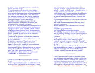 Seleções de Sabedoria - Autor: pauloaz 167
inevitável a derrota e, conseqüentemente, a morte do tão
amado e respeitado ancião.
Ao redor da praça central, aglomerou-se uma pequena
multidão. Bem no centro estavam o idoso espadachim e o
altivo guerreiro. Começaram, então, os insultos por parte do
jovem. Iam dos mais infantis até os de mais baixo calão.
Não vendo reação alguma por parte do velho, o guerreiro
passou a ofender seus ancestrais e até cuspir-lhe no rosto.
Foram horas e horas de ofensas e humilhações.
A multidão se enfurecia e queria tomar as dores do
impassível velhinho, mas a tradição não permitia que
alguém interferisse num duelo como aquele.
No final do dia, exausto e doente por deferir tanta maldade e
ódio, o jovem guerreiro se deu por vencido. Imediatamente,
os perplexos aldeões vieram inquirir do velhinho como ele
havia suportado tantos insultos. Alguns chegaram a pensar
que o lendário espadachim havia encarnado o famoso ditado
que diz: “mais vale um cão vivo do que um leão morto”.
Estavam decepcionados.
Quando todos se aquietaram, o velho e sábio espadachim
falou: “Se alguém lhe traz um presente e você não o aceita,
de quem é o presente?”
Ao que todos responderam: “Daquele que o trouxe”.
“O mesmo vale para inveja,o ódio, os insultos e as
ameaças”, disse o velho, “quando não aceitos, continuam
pertencendo a quem os carregava”.
Assim, também, fez o rei Ezequias em relação aos insultos e
ameaças do rei da Assíria. Dessa forma, seu coração não
temeu e ele acabou vencendo seus inimigos.
Nós também não podemos permitir que as palavras dos
“senaqueribes” nos tirem a fé no Deus vivo.
.................................
O velho se chamava Fleming e era um pobre fazendeiro
escocês.
Um dia, enquanto trabalhava, ouviu um pedido desesperado
de socorro vindo de um pântano nas proximidades. Largou
Seleções de Sabedoria - Autor: pauloaz 168
suas ferramentas e correu em direção aos gritos. Lá
chegando, encontrou, enlameado até a cintura, um menino
gritando e tentando se safar da morte. O fazendeiro salvou o
rapaz de uma morte lenta e terrível.
No dia seguinte, uma carruagem riquíssima chega à humilde
casa do camponês. Um nobre, elegantemente vestido, sai e
se apresenta como o pai do menino que o fazendeiro tinha
salvo.
Eu quero recompensá-lo por você salvar a vida do meu filho
- disse o nobre.
Não, eu não posso aceitar pagamento algum pelo que fiz -
respondeu o fazendeiro.
Naquele momento, o filho do fazendeiro veio à porta do
casebre.
É seu filho? - perguntou o nobre.
Sim - respondeu orgulhosamente o fazendeiro.
Pois eu lhe faço uma proposta: deixe-me levá-lo e dar-lhe
uma boa educação. Se o rapaz for como o seu pai, crescerá e
será um homem do qual você ainda terá muito orgulho.
E assim foi.
Tempos depois, o filho do fazendeiro formou-se no St.
Mary's Hospital Medical School de Londres e ficou
conhecido no mundo todo como o notável Sr. Alexander
Fleming, um dos descobridores da penicilina e prêmio Nobel
de 1945.
Anos depois, aquele mesmo filho do nobre ficou doente,
com pneumonia. E o que o salvou? A penicilina. O nome do
nobre que educou Alexander Fleming? Sr. Randolph
Churchill. O nome do filho dele? Winston Churchill...
...........................
Conta-se que o legislador Licurgo foi convidado a proferir
uma palestra a respeito de educação. Aceitou o convite, mas
pediu, no entanto, o prazo de seis meses para se preparar. O
fato causou estranheza, pois todos sabiam que ele tinha
capacidade e condições de falar a qualquer momento sobre o
tema, e por isso o haviam convidado. Transcorridos os seis
 