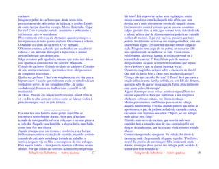Seleções de Sabedoria - Autor: pauloaz 17
cachorro.
Imagine o pobre do cachorro que, desde sexta-feira,
procurava em vão pelo amigo de infância, o coelho. Depois
de muito farejar descobre o corpo. Morto. Enterrado. O que
faz ele? Com o coração partido, desenterra o pobrezinho e
vai mostrar para os seus donos.
Provavelmente estivesse até chorando, quando começou a
levar pancada de tudo quanto era lado. O cachorro é o herói.
O bandido é o dono do cachorro. O ser humano.
O homem continua achando que um banho, um secador de
cabelos e um perfume disfarçam a hipocrisia, o animal
desconfiado que tem dentro dele.
Julga os outros pela aparência, mesmo que tenha que deixar
esta aparência como melhor lhe convier. Maquiada.
Coitado do cachorro. Coitado do dono do cachorro. Coitados
de nós, animais racionais , que muitas vezes não passamos
de completos irracionais...
Qual o seu perfume ? Será este simplesmente um véu para a
hipocrisia ou é aquele que realmente exala as virtudes de um
verdadeiro servo , de um verdadeiro filho , de um(a)
verdadeiro(a) Homem ou Mulher (sim ., com H ou M
maiúsculo)
de Deus . Procure em oração verificar como Jesus Cristo te
vê , se Ele te olha com um sorriso como se falasse : valeu à
pena morrer por você ou com tristeza...
.................................
Era uma vez uma família muito pobre, cujo filho se
encontrava terrivelmente doente. Seus pais já haviam
tentado de tudo para lhe salvar a vida, mas o menino piorava
a cada dia. Naquela casa humilde, a alegria havia murchado,
como uma flor sem chuva.
Aquela criança, com sua ternura e inocência, era a luz que
brilhava e encantava o coração de sua mãe, trazendo ao rosto
cansado do pai, após uma longa jornada de trabalho, o
sorriso de quem via no filho a recompensa de seus esforços.
Para aquela família a vida parecia injusta e o destino severo
demais. Por que coisas tão terríveis acontecem com pessoas
Seleções de Sabedoria - Autor: pauloaz 18
tão boas? Era impossível achar uma explicação, muito
menos consolar o coração daquela mãe aflita, que sem
dúvida, era a mais diretamente envolvida naquele drama.
Em momentos assim é comum que as pessoas assumam
culpas que não têm. A mãe, que sempre havia sido dedicada
e zelosa, achava que de alguma maneira poderia ter cuidado
melhor do menino. O pai por sua vez, pensava que tudo
poderia ter diferente se tivesse um emprego melhor, com um
salário mais digno. Obviamente eles não tinham culpa de
nada. Ninguém tem culpa de ser pobre, de nunca ter tido
uma oportunidade de melhorar na vida. Essas coisas,
infelizmente, não estão ligadas ao esforço pessoal ou à
honestidade e moral. O Brasil é um país de imensas
desigualdades, as quais se refletem no abismo que separa
ricos e pobres, e que se chama injustiça social.
O menino, magrinho, deitado sobre a cama, era de dar dó.
Que mal ele havia feito a Deus para receber tal castigo?
Criança não tem pecado. Ou tem? E Deus? Será que ouve a
oração aflita de uma família sofrida, ou será Ele tão distante,
que nem sabe do que se passa aqui na Terra, principalmente
com gente pobre, lá da roça?
Alguns dizem que essas coisas acontecem para Deus nos
ensinar a paciência. Para que venhamos a nos resignar e
obedecer, sofrendo calados em última instância.
Muitos pensamentos conflitantes passavam na cabeça
daquela família triste. Um dia, quando parecia que o fim se
aproximava, o pai, de joelhos, ao lado da cama da criança,
exclamou com lágrimas nos olhos: “Agora, só um milagre
pode salvar meu filho!”
O irmão mais novo do menino, que assistia tudo sem
entender bem a situação, saiu de casa correndo e foi em
direção á cidadezinha, que ficava uns trinta minutos estrada
abaixo.
Correu o tempo todo, sem parar. Na cidade, foi direto à
farmácia, onde chegou ainda ofegante, e pediu: “Por favor,
moço! Eu preciso de um milagre! Meu irmão está muito
doente, e meu pai disse que só um milagre pode salvá-lo. O
senhor tem esse remédio aí?”
 