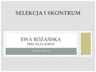 SELEKCJA I SKONTRUM



 EWA RÓŻAŃSKA
   PBW FILIA SOPOT

     SOPOT 2012
 