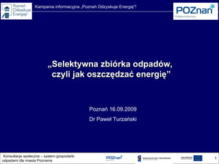 „ Selektywna zbiórka odpadów,  czyli jak oszczędzać energię” Poznań 16.09.2009 Dr Paweł Turzański 