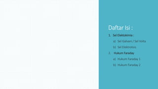 Daftar Isi :
1. Sel Elektokimia :
a) Sel Galvani / Sel Volta
b) Sel Elektrolisis
2. Hukum Faraday
a) Hukum Faraday 1
b) Hukum Faraday 2
 