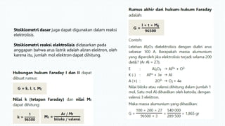 Stoikiometri dasar juga dapat digunakan dalam reaksi
elektrolisis.
Stoikiometri reaksi elektrolisis didasarkan pada
anggapan bahwa arus listrik adalah aliran elektron, oleh
karena itu, jumlah mol elektron dapat dihitung.
 