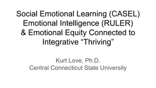 Social Emotional Learning (CASEL)
Emotional Intelligence (RULER)
& Emotional Equity Connected to
Integrative “Thriving”
Kurt Love, Ph.D.
Central Connecticut State University
 