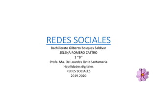 REDES SOCIALES
Bachillerato Gilberto Bosques Saldivar
SELENA ROMERO CASTRO
1 ‘’B’’
Profa. Ma. De Lourdes Ortiz Santamaria
Habilidades digitales
REDES SOCIALES
2019-2020
 
