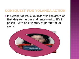  In October of 1995, Yolanda was convicted of
  first degree murder and sentenced to life in
  prison – with no eligibility of parole for 30
  years.
 