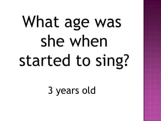 What age was
   she when
started to sing?
    3 years old
 