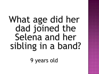 What age did her
  dad joined the
 Selena and her
sibling in a band?
     9 years old
 
