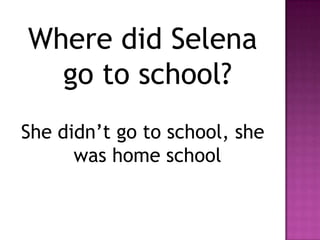 Where did Selena
  go to school?
She didn’t go to school, she
      was home school
 