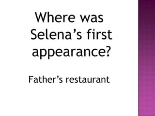 Where was
Selena’s first
appearance?
Father’s restaurant
 