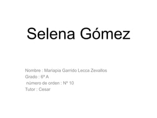 Selena Gómez
Nombre : Mariapia Garrido Lecca Zevallos
Grado : 6ª A
número de orden : Nº 10
Tutor : Cesar

 