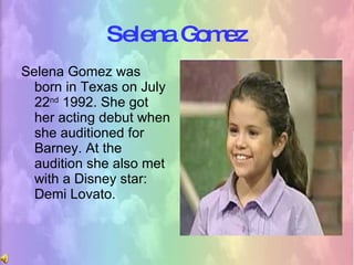 Selena Gomez <ul><li>Selena Gomez was born in Texas on July 22 nd  1992. She got her acting debut when she auditioned for ...
