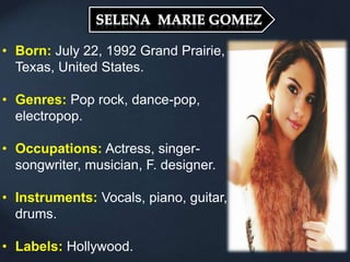 • Born: July 22, 1992 Grand Prairie,
Texas, United States.
• Genres: Pop rock, dance-pop,
electropop.
• Occupations: Actress, singer-
songwriter, musician, F. designer.
• Instruments: Vocals, piano, guitar,
drums.
• Labels: Hollywood.
 