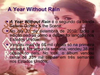 Year Without Rain <ul><li>A Year Without Rain  é o segundo da banda Selena Gomez & the Scene.  </li></ul><ul><li>No dia 21...