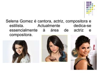 <ul><li>Selena Gomez é cantora, actriz, compositora e estilista. Actualmente dedica-se essencialmente à área de actriz e c...