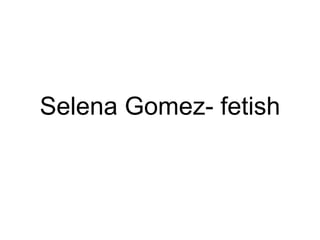 Selena Gomez- fetish
 