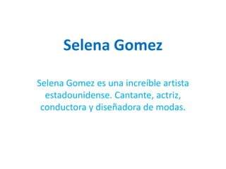 Selena Gomez

Selena Gomez es una increíble artista
  estadounidense. Cantante, actriz,
 conductora y diseñadora de modas.
 