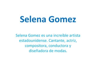 Selena Gomez
Selena Gomez es una increíble artista
  estadounidense. Cantante, actriz,
     compositora, conductora y
       diseñadora de modas.
 