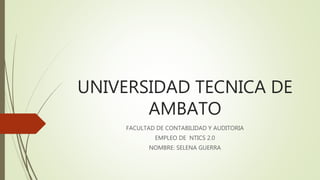 UNIVERSIDAD TECNICA DE
AMBATO
FACULTAD DE CONTABILIDAD Y AUDITORIA
EMPLEO DE NTICS 2.0
NOMBRE: SELENA GUERRA
 