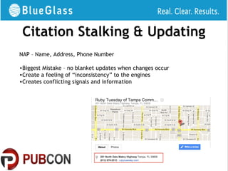 Citation Stalking & Updating
NAP – Name, Address, Phone Number

•Biggest Mistake – no blanket updates when changes occur
•Create a feeling of “inconsistency” to the engines
•Creates conflicting signals and information
 