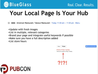 Your Local Page Is Your Hub

•Update with fresh images
•List in multiple, relevant categories
•Brand your page and integrate useful keywords if possible
•Make sure you have a full description added
•List store hours
 