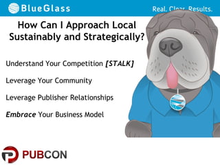 How Can I Approach Local
Sustainably and Strategically?

Understand Your Competition [STALK]

Leverage Your Community

Leverage Publisher Relationships

Embrace Your Business Model
 