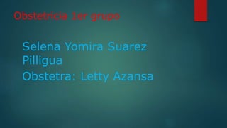 Obstetricia 1er grupo
Selena Yomira Suarez
Pilligua
Obstetra: Letty Azansa
 