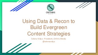 Using Data & Recon to
Build Evergreen
Content Strategies
Selena Vidya - President, Orthris Media
@selenavidya
 