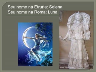 Seu nome na Etruria: Selena
Seu nome na Roma: Luna
 