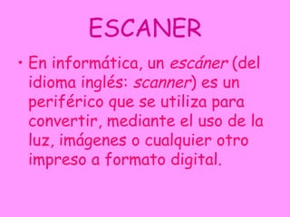 ESCANER En informática, un  escáner  (del idioma inglés:  scanner ) es un periférico que se utiliza para convertir, mediante el uso de la luz, imágenes o cualquier otro impreso a formato digital. 