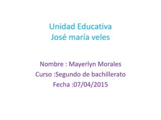 Unidad Educativa
José maría veles
Nombre : Mayerlyn Morales
Curso :Segundo de bachillerato
Fecha :07/04/2015
 