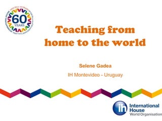 Teaching from
home to the world
Selene Gadea
IH Montevideo - Uruguay
 