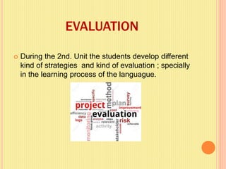 EVALUATION
 During the 2nd. Unit the students develop different
kind of strategies and kind of evaluation ; specially
in the learning process of the languague.
 