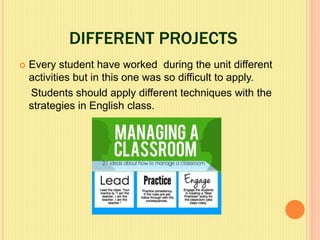 DIFFERENT PROJECTS
 Every student have worked during the unit different
activities but in this one was so difficult to apply.
Students should apply different techniques with the
strategies in English class.
 