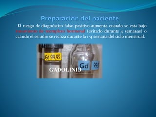 El riesgo de diagnóstico falso positivo aumenta cuando se está bajo
tratamiento de reemplazo hormonal (evitarlo durante 4 semanas) o
cuando el estudio se realiza durante la 1-4 semana del ciclo menstrual.
 