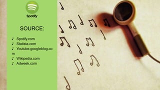 SOURCE:
♪ Spotify.com
♪ Statista.com
♪ Youtube.googleblog.co
m
♪ Wikipedia.com
♪ Adweek.com
 