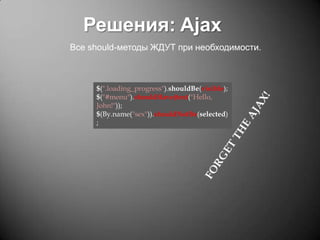 Решения: Ajax
Все should-методы ЖДУТ при необходимости.

$(".loading_progress").shouldBe(visible);
$("#menu").shouldHave(text("Hello,
John!"));
$(By.name("sex")).shouldNotBe(selected)
;

 