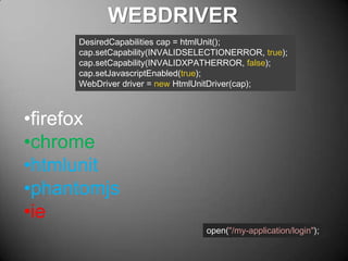 WEBDRIVER
DesiredCapabilities cap = htmlUnit();
cap.setCapability(INVALIDSELECTIONERROR, true);
cap.setCapability(INVALIDXPATHERROR, false);
cap.setJavascriptEnabled(true);
WebDriver driver = new HtmlUnitDriver(cap);

•firefox
•chrome
•htmlunit
•phantomjs
•ie
open("/my-application/login");

 
