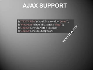 AJAX SUPPORT
$("TEXTAREA").shouldHave(value("John"));
$("#location").shouldHave(text("Riga"));
$(".logout").shouldNotBe(visible);
$(".logout").should(disappear);

 