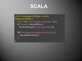 SCALA
class CampaignsListSpec extends
BeforeAndAfter {
"User" can "see existing campaigns" in {
$(".header").shouldHave(
text(Labels.get("campaigns.title")))

}

$$("#existingCampaignsList tbody tr")
.shouldHaveSize(2)
}

 