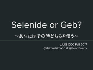 Selenide or Geb?
〜あなたはその時どちらを使う〜
JJUG CCC Fall 2017
@shimashima35 & @PoohSunny
 