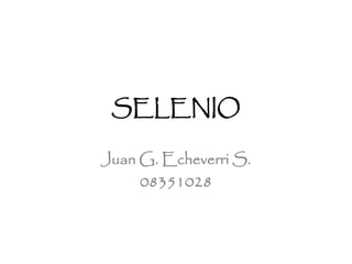 SELENIO
Juan G. Echeverri S.
08351028
 
