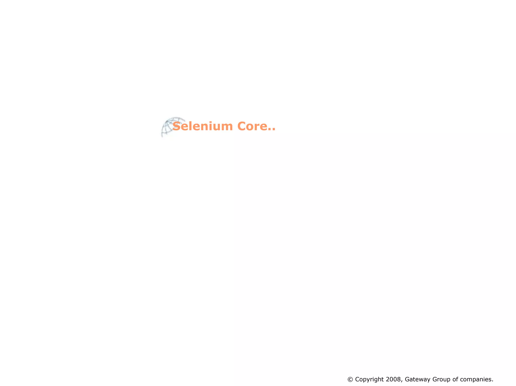 Platform and Browser Compatibility: Windows:   Internet Explorer 6.0 and 7.0  Firefox 0.8 to 2.0  Mozilla Suite 1.6+, 1.7+  Seamonkey 1.0  Opera 8 & 9 Mac OS X: Safari 2.0.4+  Firefox 0.8 to 2.0  Camino 1.0a1  Mozilla Suite 1.6+, 1.7+  Seamonkey 1.0  Not yet supported: OmniWeb  Selenium Core.. © Copyright 2008, Gateway Group of companies. 