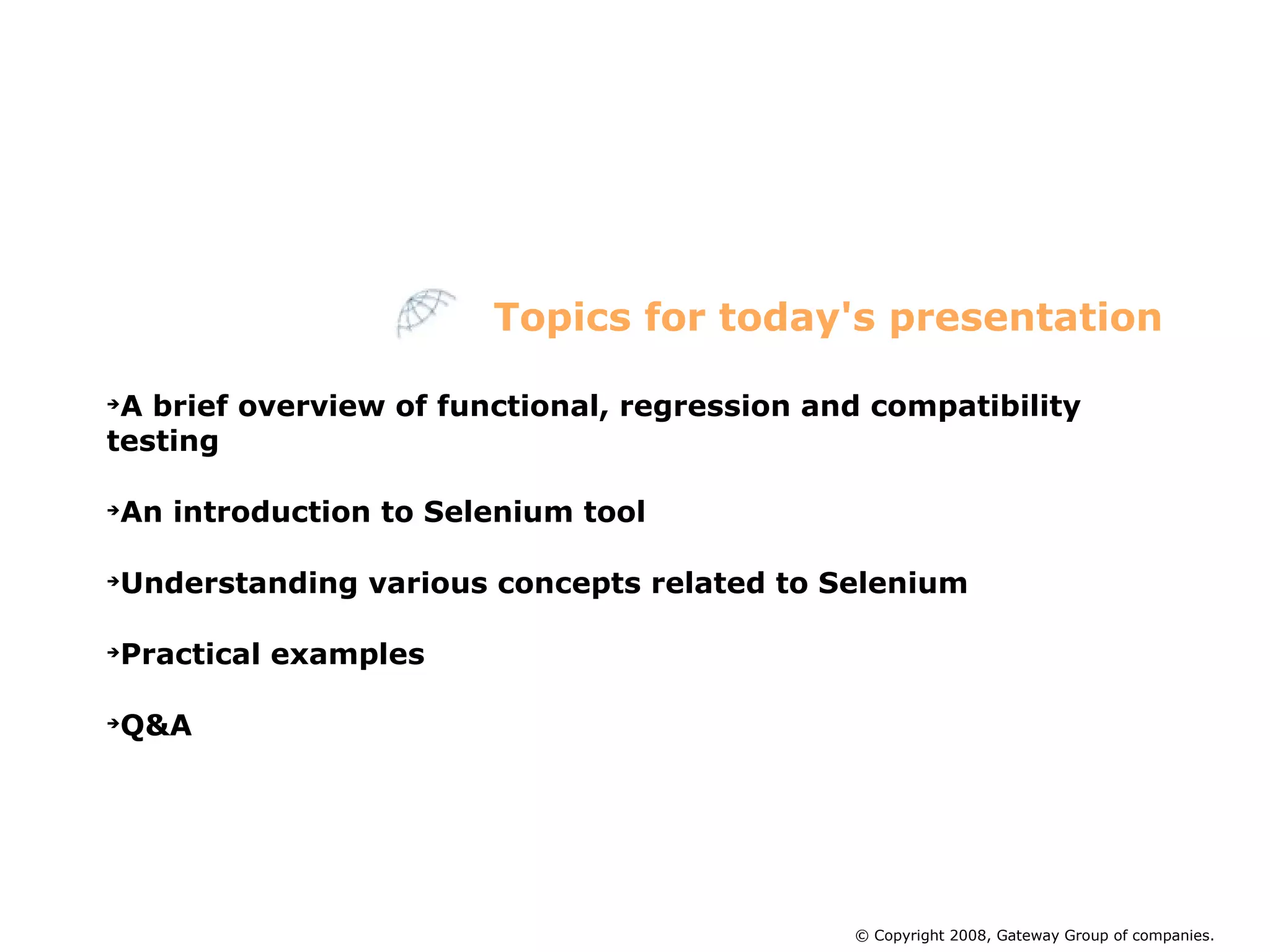 A brief overview of functional, regression and compatibility  testing An introduction to Selenium tool  Understanding various concepts related to Selenium Practical examples Q&A Topics for today's presentation © Copyright 2008, Gateway Group of companies. 